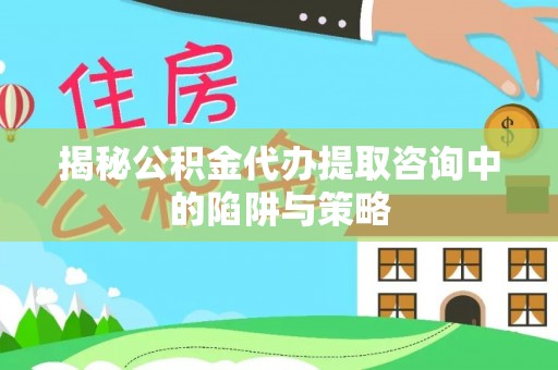 城子河揭秘公积金代办提取咨询中的陷阱与策略