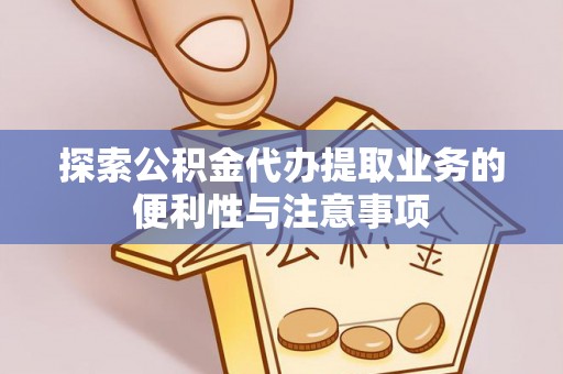 城子河探索公积金代办提取业务的便利性与注意事项