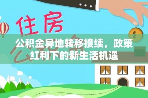 城子河公积金异地转移接续，政策红利下的新生活机遇