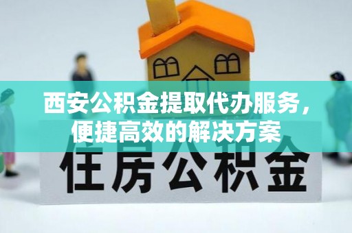 城子河西安公积金提取代办服务，便捷高效的解决方案