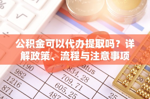 城子河公积金可以代办提取吗？详解政策、流程与注意事项