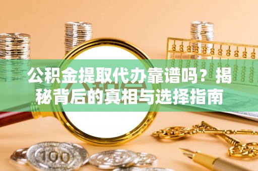 城子河公积金提取代办靠谱吗？揭秘背后的真相与选择指南