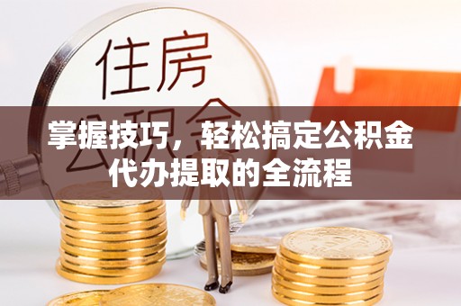 城子河掌握技巧，轻松搞定公积金代办提取的全流程