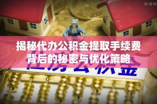 城子河揭秘代办公积金提取手续费背后的秘密与优化策略