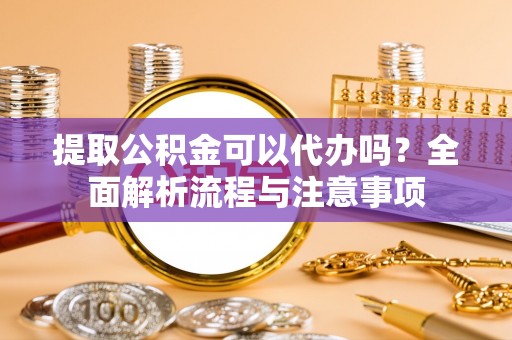 城子河提取公积金可以代办吗？全面解析流程与注意事项
