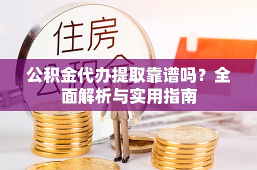 城子河公积金代办提取靠谱吗？全面解析与实用指南