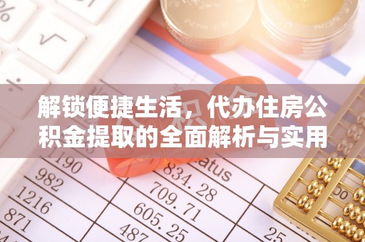 城子河解锁便捷生活，代办住房公积金提取的全面解析与实用指南