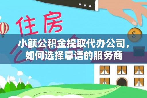 城子河小额公积金提取代办公司，如何选择靠谱的服务商