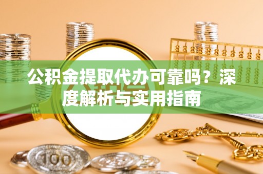 城子河公积金提取代办可靠吗？深度解析与实用指南