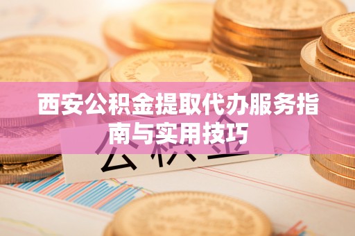 城子河西安公积金提取代办服务指南与实用技巧