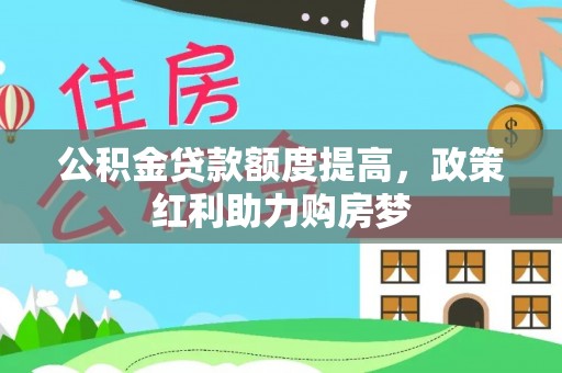 城子河公积金贷款额度提高，政策红利助力购房梦