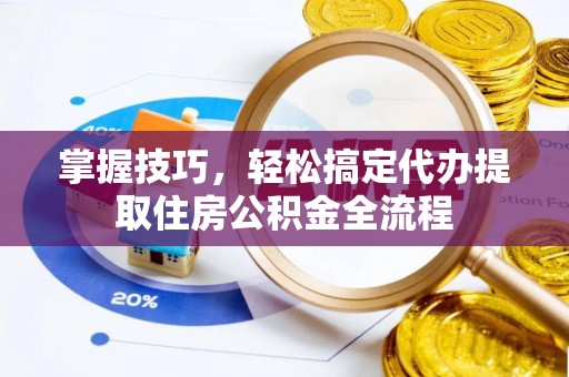 城子河掌握技巧，轻松搞定代办提取住房公积金全流程
