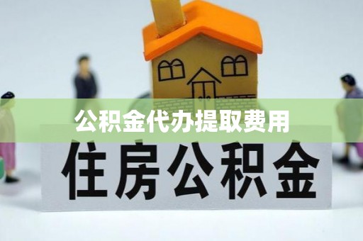 城子河公积金代办提取费用