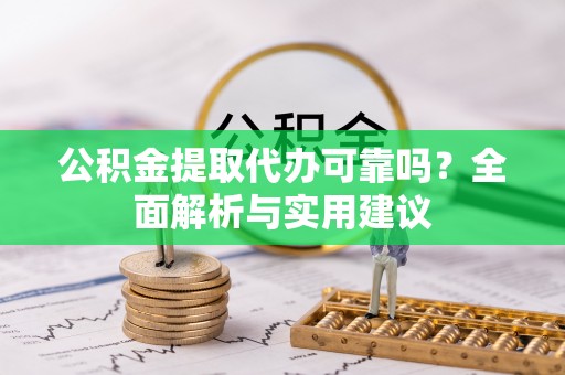 城子河公积金提取代办可靠吗？全面解析与实用建议