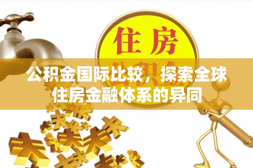 城子河公积金国际比较，探索全球住房金融体系的异同