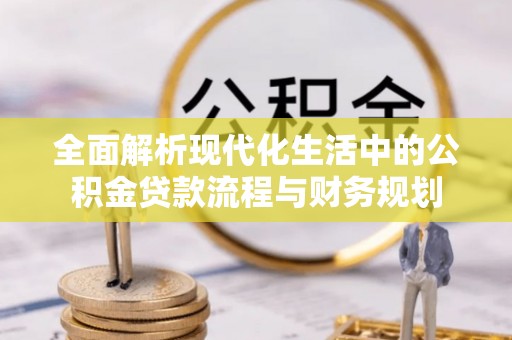 城子河全面解析现代化生活中的公积金贷款流程与财务规划