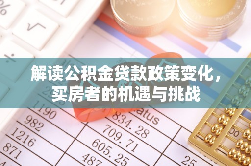城子河解读公积金贷款政策变化，买房者的机遇与挑战