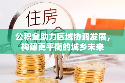 城子河公积金助力区域协调发展，构建更平衡的城乡未来