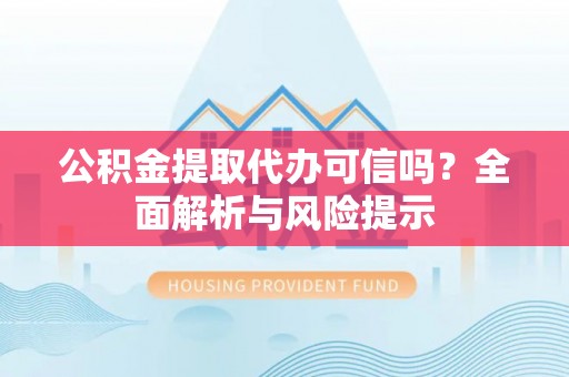 城子河公积金提取代办可信吗？全面解析与风险提示