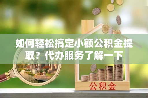 城子河如何轻松搞定小额公积金提取？代办服务了解一下