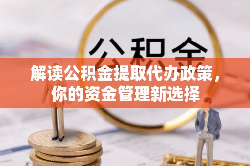 城子河解读公积金提取代办政策，你的资金管理新选择