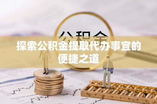城子河探索公积金提取代办事宜的便捷之道
