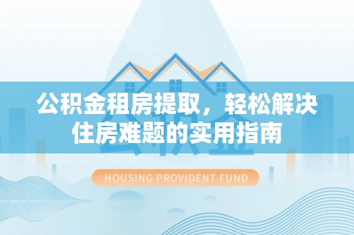 城子河公积金租房提取，轻松解决住房难题的实用指南