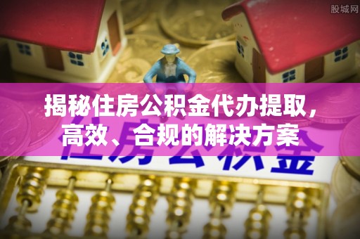 城子河揭秘住房公积金代办提取，高效、合规的解决方案
