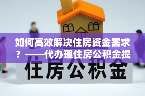 城子河如何高效解决住房资金需求？——代办理住房公积金提取服务全解析