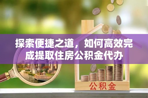 城子河探索便捷之道，如何高效完成提取住房公积金代办