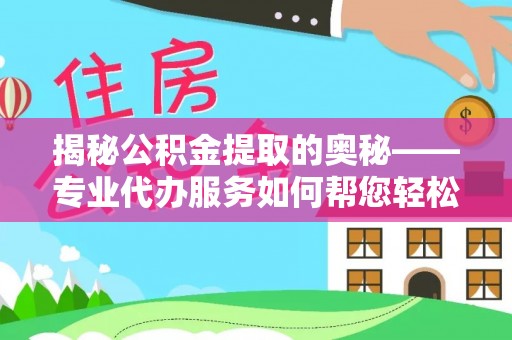 城子河揭秘公积金提取的奥秘——专业代办服务如何帮您轻松搞定