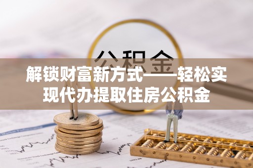 城子河解锁财富新方式——轻松实现代办提取住房公积金