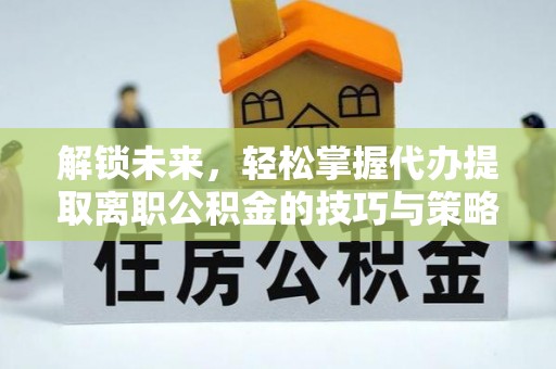 城子河解锁未来，轻松掌握代办提取离职公积金的技巧与策略