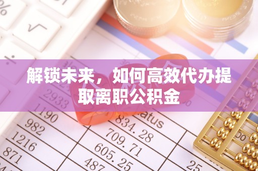 城子河解锁未来，如何高效代办提取离职公积金