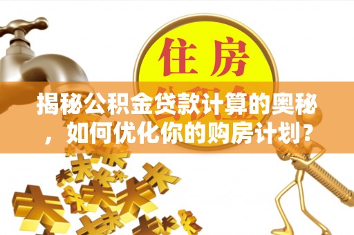 城子河揭秘公积金贷款计算的奥秘，如何优化你的购房计划？