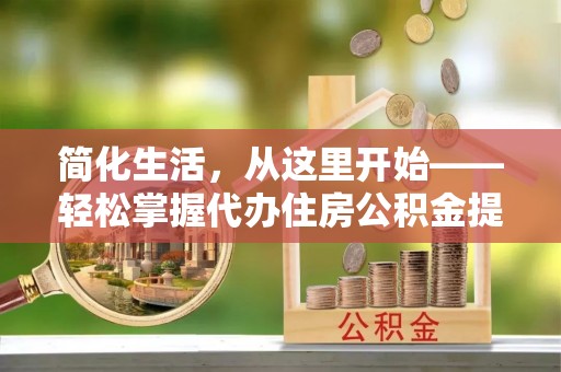 城子河简化生活，从这里开始——轻松掌握代办住房公积金提取全流程