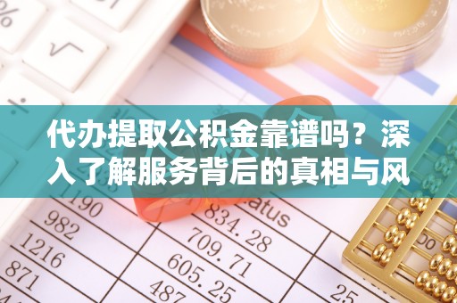 城子河代办提取公积金靠谱吗？深入了解服务背后的真相与风险