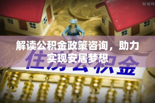 城子河解读公积金政策咨询，助力实现安居梦想