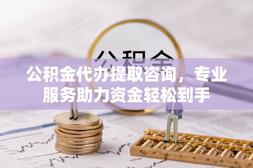 城子河公积金代办提取咨询，专业服务助力资金轻松到手