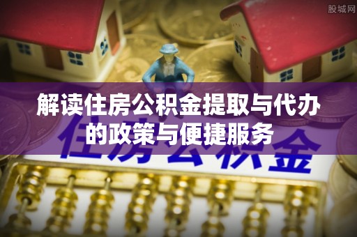城子河解读住房公积金提取与代办的政策与便捷服务