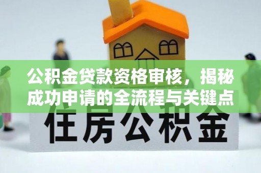 城子河公积金贷款资格审核，揭秘成功申请的全流程与关键点