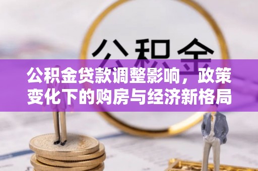 城子河公积金贷款调整影响，政策变化下的购房与经济新格局