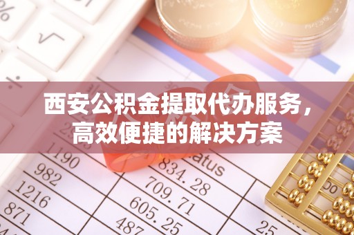 城子河西安公积金提取代办服务，高效便捷的解决方案