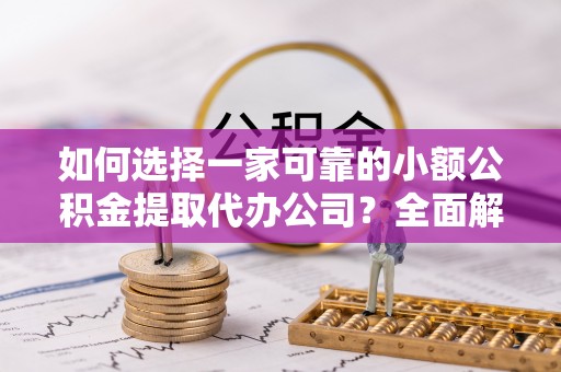 城子河如何选择一家可靠的小额公积金提取代办公司？全面解析与指南