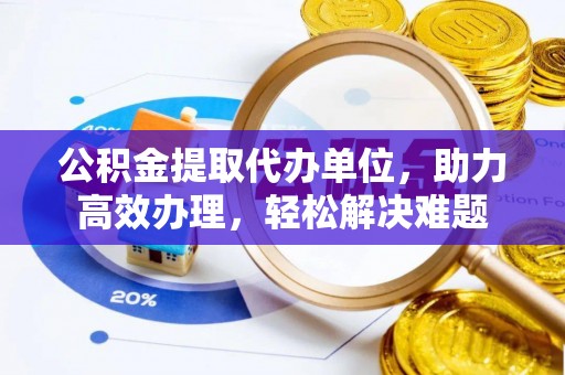 城子河公积金提取代办单位，助力高效办理，轻松解决难题