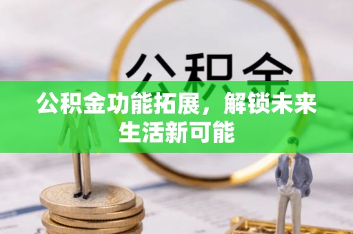城子河公积金功能拓展，解锁未来生活新可能