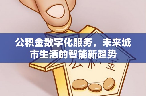 城子河公积金数字化服务，未来城市生活的智能新趋势