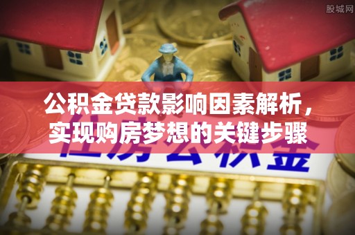 城子河公积金贷款影响因素解析，实现购房梦想的关键步骤