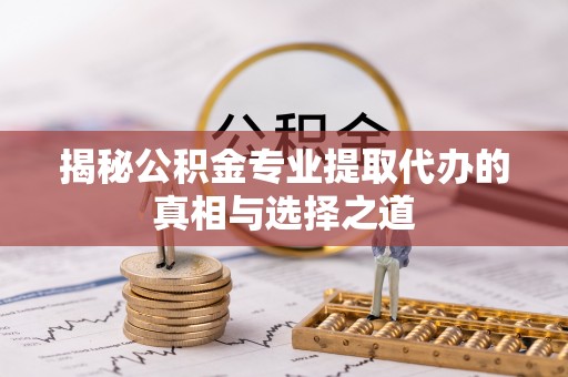 城子河揭秘公积金专业提取代办的真相与选择之道