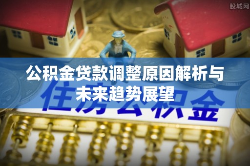 城子河公积金贷款调整原因解析与未来趋势展望